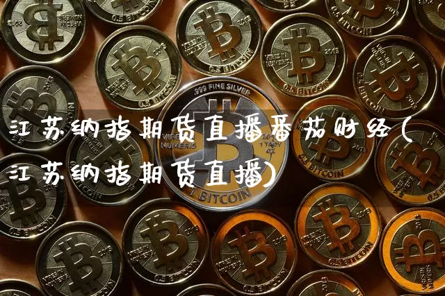 江苏纳指期货直播番茄财经(江苏纳指期货直播)_https://www.dcjwmf.com_上期所_第1张