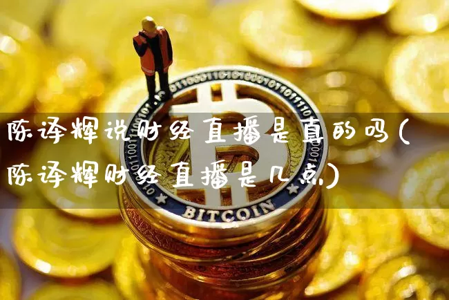 陈译辉说财经直播是真的吗(陈译辉财经直播是几点)_https://www.dcjwmf.com_广期所_第1张
