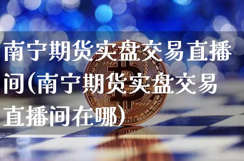 南宁期货实盘交易直播间(南宁期货实盘交易直播间在哪)_https://www.dcjwmf.com_大商所_第1张