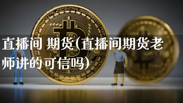 直播间 期货(直播间期货老师讲的可信吗)_https://www.dcjwmf.com_广期所_第1张