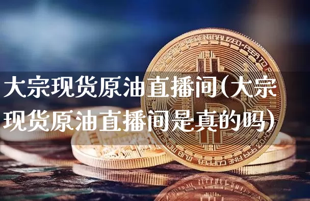大宗现货原油直播间(大宗现货原油直播间是真的吗)_https://www.dcjwmf.com_上期所_第1张