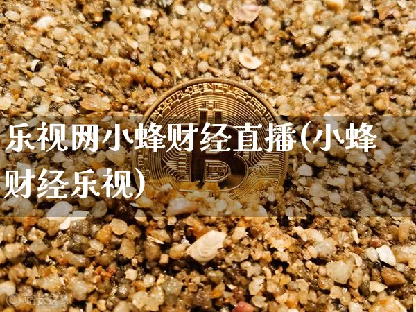 乐视网小蜂财经直播(小蜂财经乐视)_https://www.dcjwmf.com_中金所_第1张