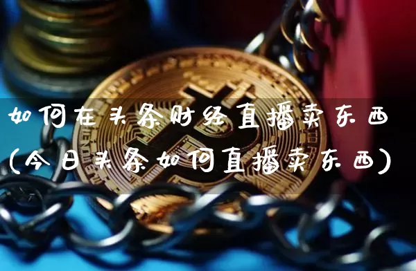 如何在头条财经直播卖东西(今日头条如何直播卖东西)_https://www.dcjwmf.com_大商所_第1张