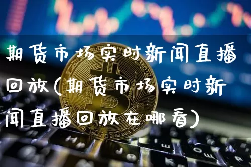 期货市场实时新闻直播回放(期货市场实时新闻直播回放在哪看)_https://www.dcjwmf.com_广期所_第1张