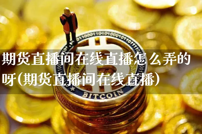 期货直播间在线直播怎么弄的呀(期货直播间在线直播)_https://www.dcjwmf.com_大商所_第1张