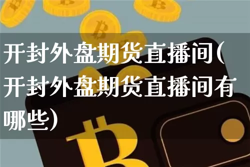 开封外盘期货直播间(开封外盘期货直播间有哪些)_https://www.dcjwmf.com_上期能源_第1张