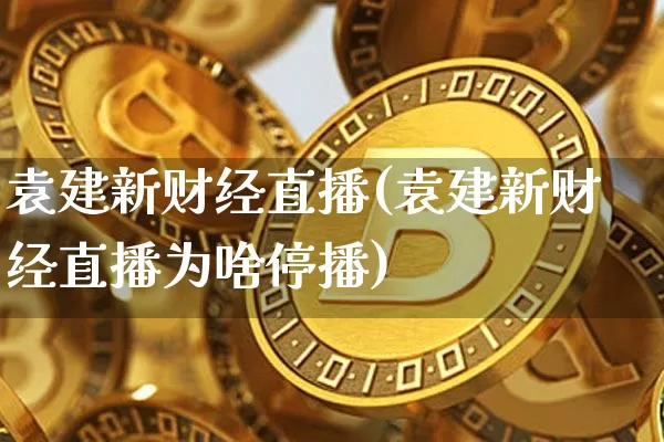 袁建新财经直播(袁建新财经直播为啥停播)_https://www.dcjwmf.com_上期所_第1张