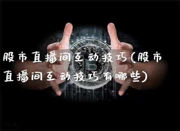 股市直播间互动技巧(股市直播间互动技巧有哪些)_https://www.dcjwmf.com_上期能源_第1张