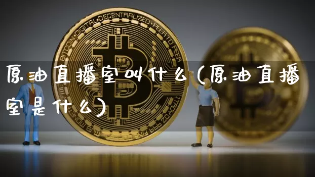 原油直播室叫什么(原油直播室是什么)_https://www.dcjwmf.com_广期所_第1张