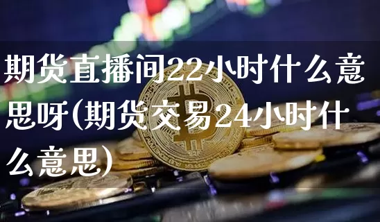 期货直播间22小时什么意思呀(期货交易24小时什么意思)_https://www.dcjwmf.com_中金所_第1张