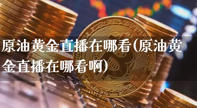 原油黄金直播在哪看(原油黄金直播在哪看啊)_https://www.dcjwmf.com_上期所_第1张