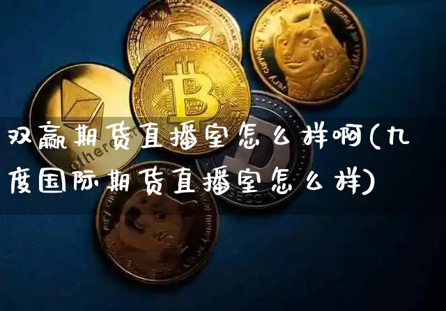 双赢期货直播室怎么样啊(九度国际期货直播室怎么样)_https://www.dcjwmf.com_上期能源_第1张