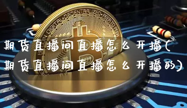 期货直播间直播怎么开播(期货直播间直播怎么开播的)_https://www.dcjwmf.com_大商所_第1张