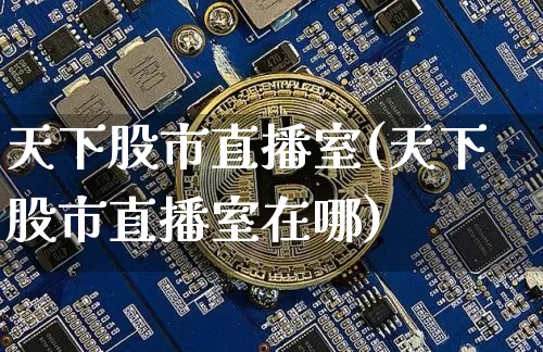 天下股市直播室(天下股市直播室在哪)_https://www.dcjwmf.com_上期能源_第1张