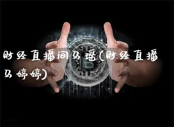 财经直播间马瑶(财经直播马婷婷)_https://www.dcjwmf.com_广期所_第1张