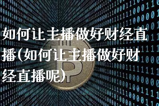 如何让主播做好财经直播(如何让主播做好财经直播呢)_https://www.dcjwmf.com_中金所_第1张