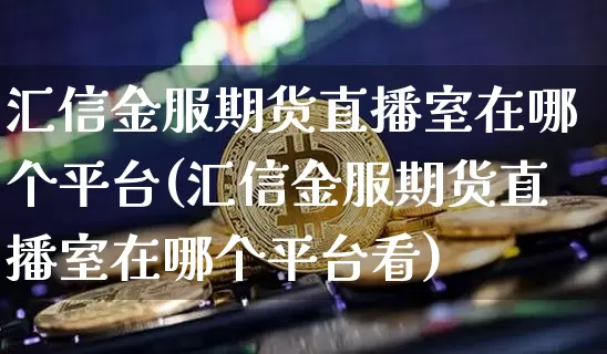 汇信金服期货直播室在哪个平台(汇信金服期货直播室在哪个平台看)_https://www.dcjwmf.com_郑商所_第1张