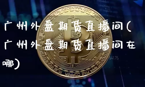 广州外盘期货直播间(广州外盘期货直播间在哪)_https://www.dcjwmf.com_中金所_第1张