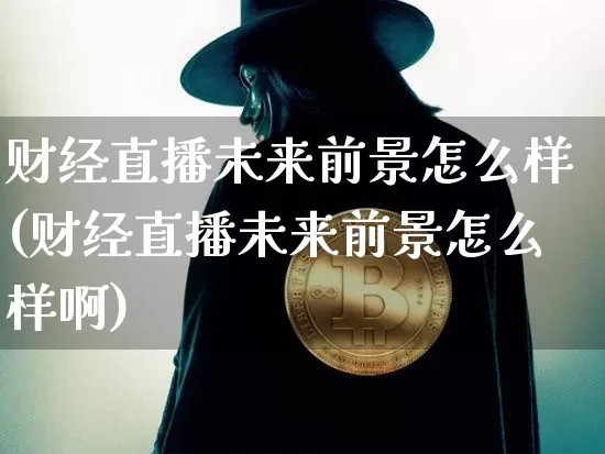 财经直播未来前景怎么样(财经直播未来前景怎么样啊)_https://www.dcjwmf.com_上期所_第1张