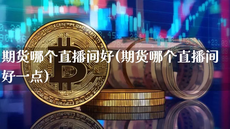 期货哪个直播间好(期货哪个直播间好一点)_https://www.dcjwmf.com_上期所_第1张