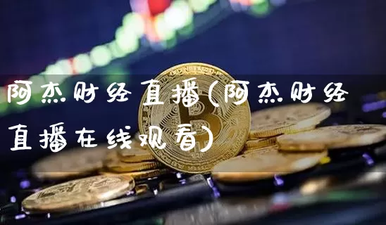 阿杰财经直播(阿杰财经直播在线观看)_https://www.dcjwmf.com_上期所_第1张