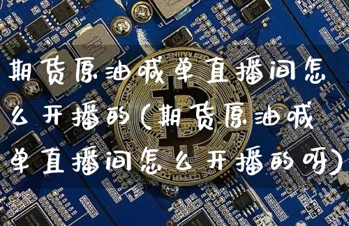 期货原油喊单直播间怎么开播的(期货原油喊单直播间怎么开播的呀)_https://www.dcjwmf.com_广期所_第1张
