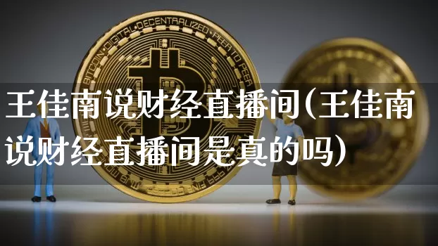 王佳南说财经直播间(王佳南说财经直播间是真的吗)_https://www.dcjwmf.com_上期所_第1张