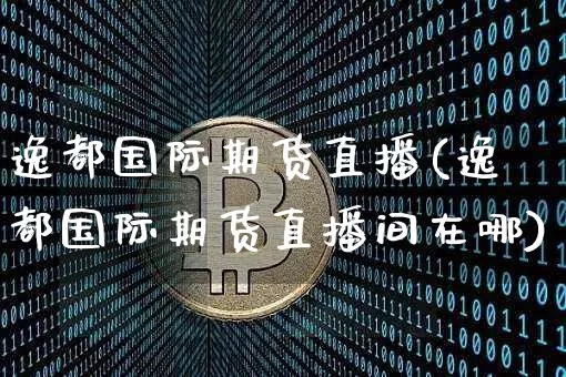 逸都国际期货直播(逸都国际期货直播间在哪)_https://www.dcjwmf.com_中金所_第1张