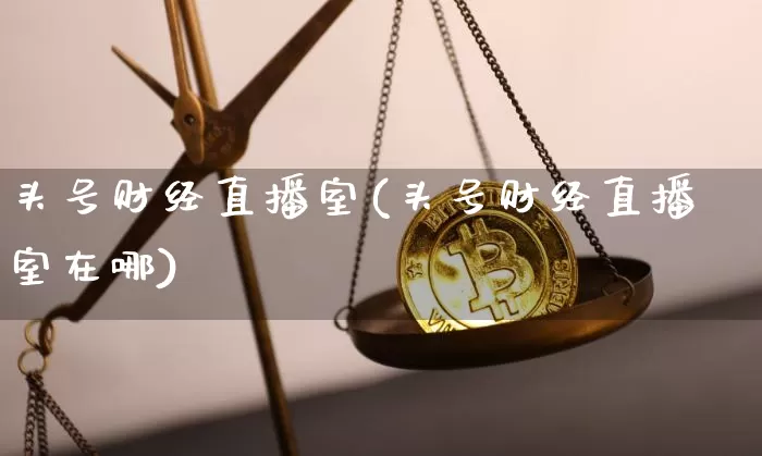头号财经直播室(头号财经直播室在哪)_https://www.dcjwmf.com_广期所_第1张
