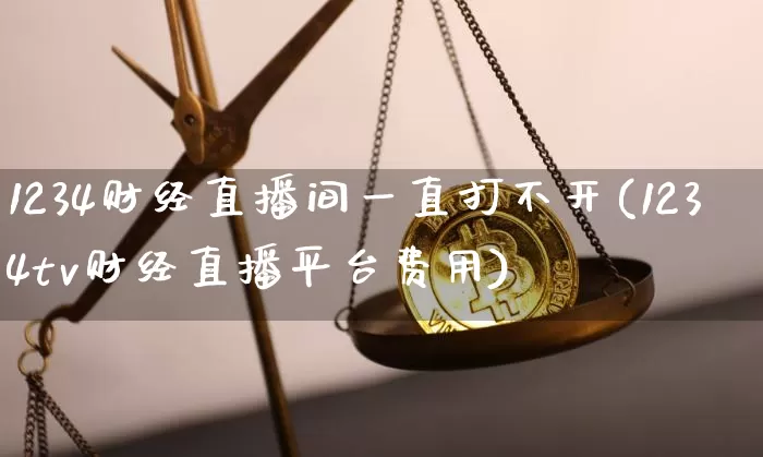 1234财经直播间一直打不开(1234tv财经直播平台费用)_https://www.dcjwmf.com_上期能源_第1张