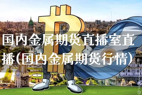 国内金属期货直播室直播(国内金属期货行情)_https://www.dcjwmf.com_大商所_第1张