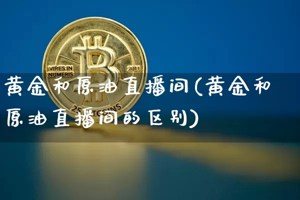 黄金和原油直播间(黄金和原油直播间的区别)_https://www.dcjwmf.com_郑商所_第1张