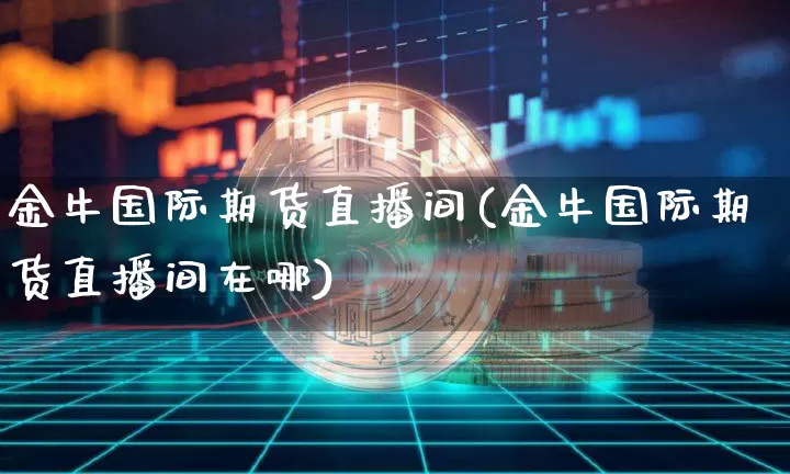 金牛国际期货直播间(金牛国际期货直播间在哪)_https://www.dcjwmf.com_中金所_第1张