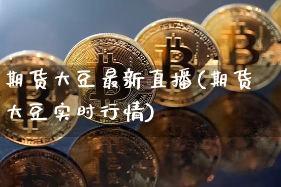 期货大豆最新直播(期货大豆实时行情)_https://www.dcjwmf.com_中金所_第1张