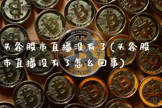 头条股市直播没有了(头条股市直播没有了怎么回事)_https://www.dcjwmf.com_大商所_第1张
