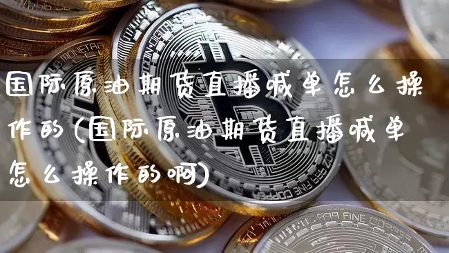 国际原油期货直播喊单怎么操作的(国际原油期货直播喊单怎么操作的啊)_https://www.dcjwmf.com_郑商所_第1张