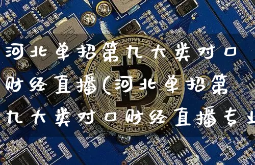 河北单招第九大类对口财经直播(河北单招第九大类对口财经直播专业)_https://www.dcjwmf.com_广期所_第1张