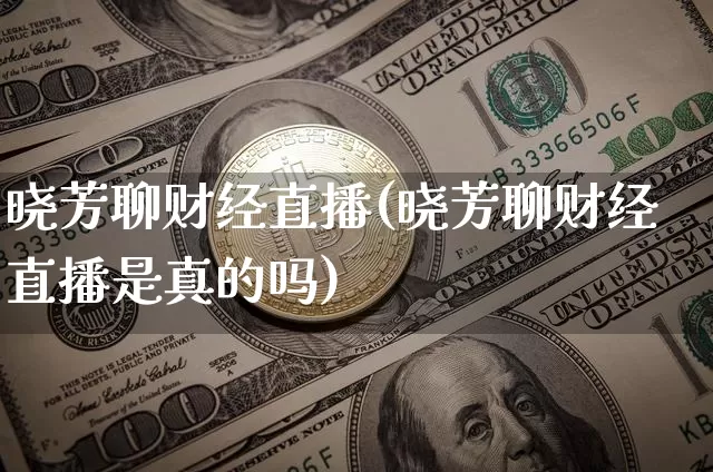 晓芳聊财经直播(晓芳聊财经直播是真的吗)_https://www.dcjwmf.com_上期所_第1张