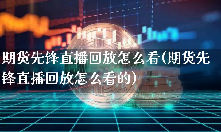 期货先锋直播回放怎么看(期货先锋直播回放怎么看的)_https://www.dcjwmf.com_广期所_第1张