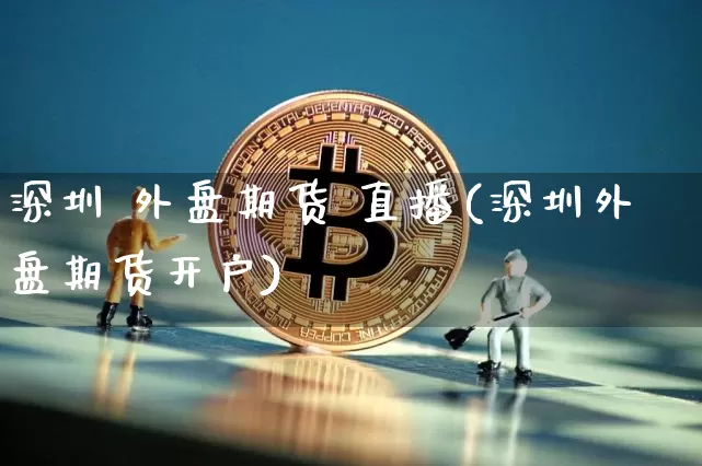 深圳 外盘期货 直播(深圳外盘期货开户)_https://www.dcjwmf.com_广期所_第1张