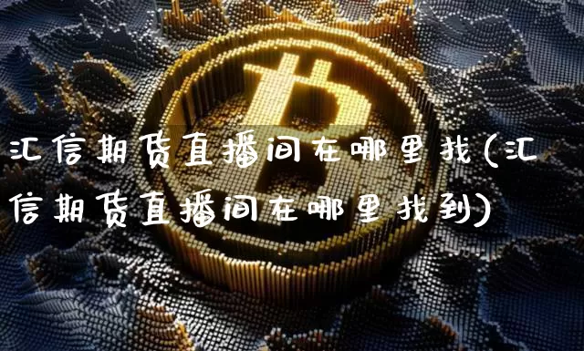 汇信期货直播间在哪里找(汇信期货直播间在哪里找到)_https://www.dcjwmf.com_大商所_第1张
