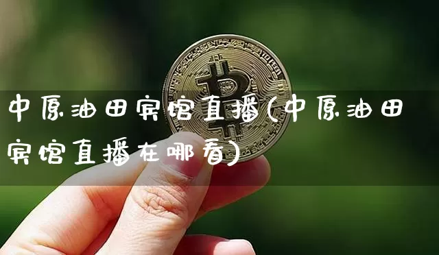 中原油田宾馆直播(中原油田宾馆直播在哪看)_https://www.dcjwmf.com_郑商所_第1张