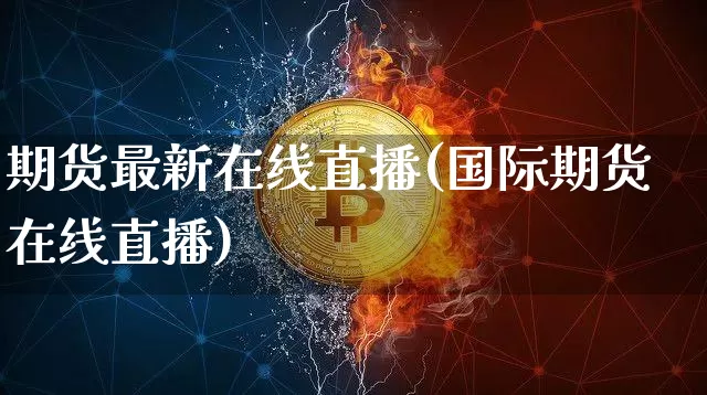期货最新在线直播(国际期货在线直播)_https://www.dcjwmf.com_上期能源_第1张