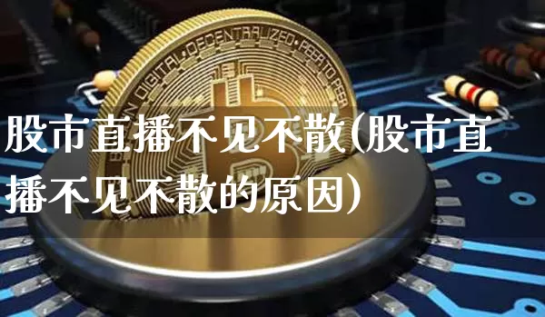 股市直播不见不散(股市直播不见不散的原因)_https://www.dcjwmf.com_中金所_第1张