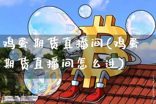 鸡蛋期货直播间(鸡蛋期货直播间怎么进)_https://www.dcjwmf.com_中金所_第1张