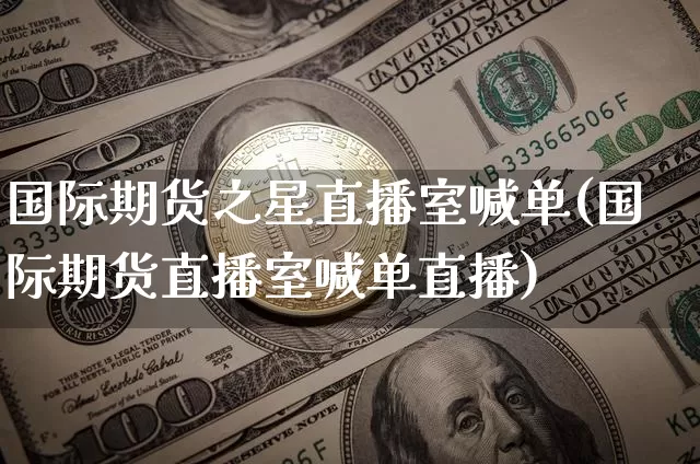 国际期货之星直播室喊单(国际期货直播室喊单直播)_https://www.dcjwmf.com_大商所_第1张