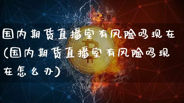 国内期货直播室有风险吗现在(国内期货直播室有风险吗现在怎么办)_https://www.dcjwmf.com_上期能源_第1张