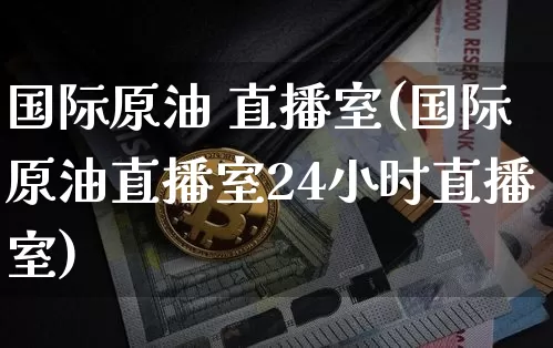 国际原油 直播室(国际原油直播室24小时直播室)_https://www.dcjwmf.com_广期所_第1张