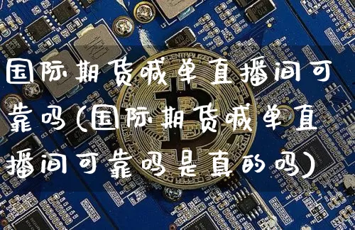 国际期货喊单直播间可靠吗(国际期货喊单直播间可靠吗是真的吗)_https://www.dcjwmf.com_大商所_第1张