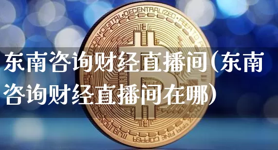 东南咨询财经直播间(东南咨询财经直播间在哪)_https://www.dcjwmf.com_郑商所_第1张